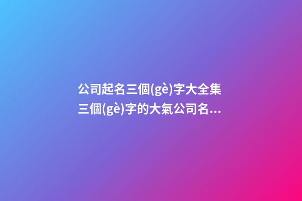 公司起名三個(gè)字大全集 三個(gè)字的大氣公司名字合集-第1張-公司起名-玄機(jī)派